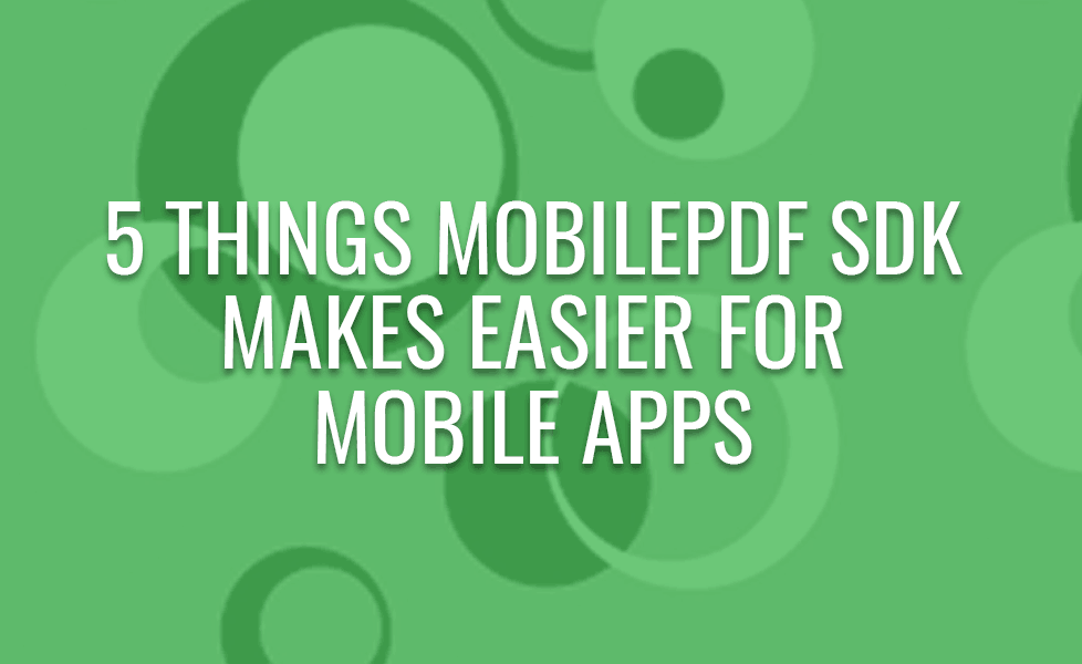 5 Things MobilePDF SDK Makes Easier for Mobile Apps